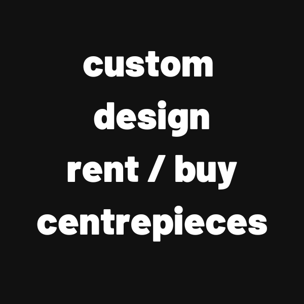 CUSTOM DESIGN RENT/BUY CENTREPIECES